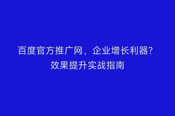 百度官方推广网，企业增长利器？效果提升实战指南