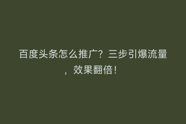 百度头条怎么推广?三步引爆流量,效果翻倍!