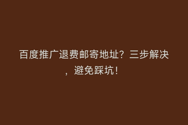 百度推广退费邮寄地址？三步解决，避免踩坑！