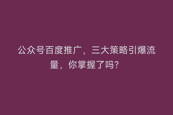 公众号百度推广，三大策略引爆流量，你掌握了吗？