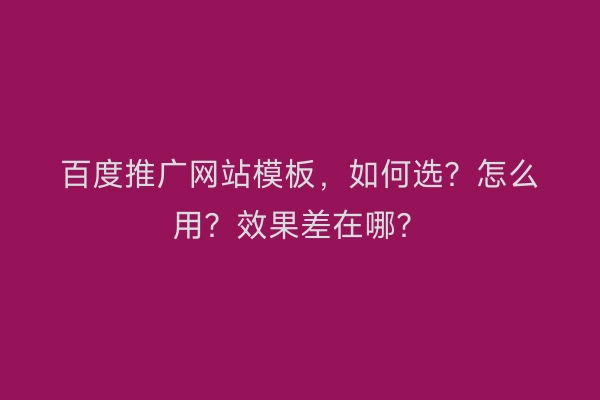 百度推广网站模板，如何选？怎么用？效果差在哪？