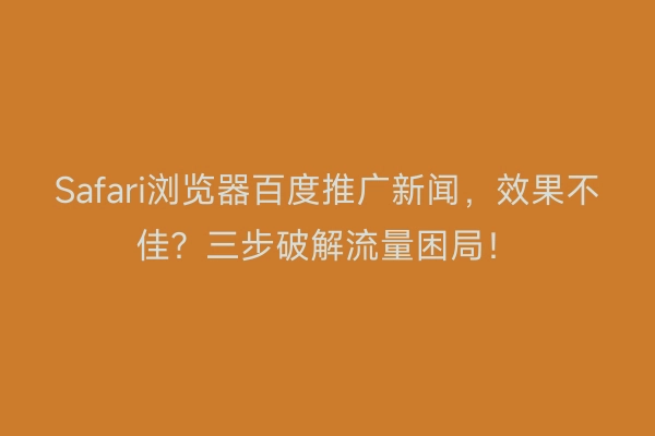 Safari浏览器百度推广新闻，效果不佳？三步破解流量困局！