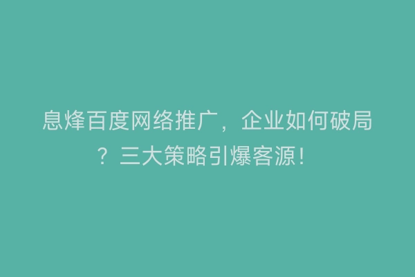 息烽百度网络推广，企业如何破局？三大策略引爆客源！