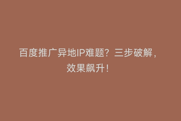 百度推广异地IP难题？三步破解，效果飙升！