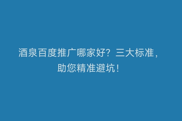 酒泉百度推广哪家好？三大标准，助您精准避坑！