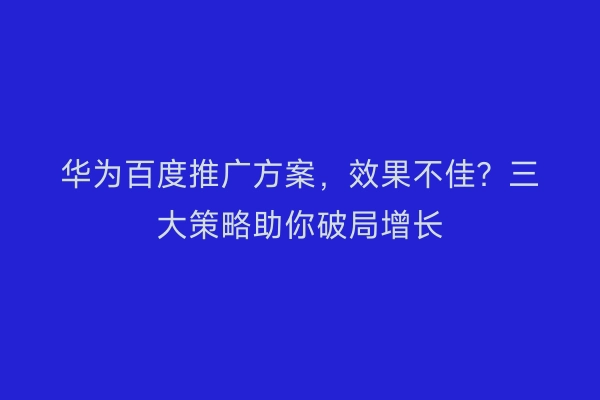 华为百度推广方案，效果不佳？三大策略助你破局增长