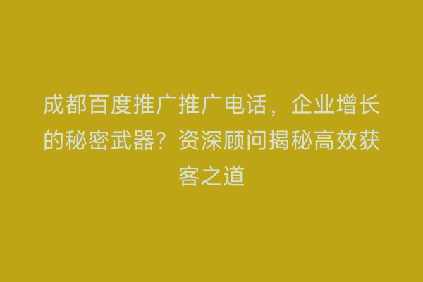 成都百度推广推广电话，企业增长的秘密武器？资深顾问揭秘高效获客之道