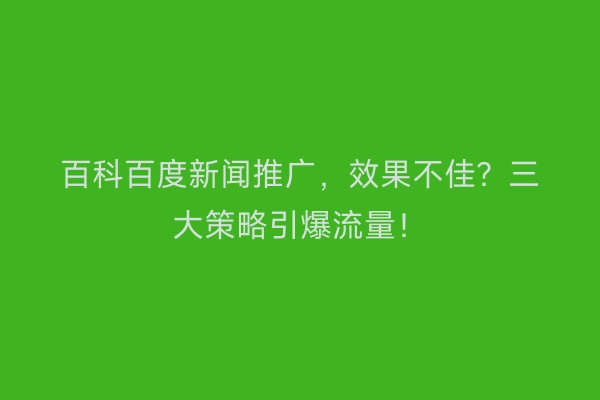百科百度新闻推广，效果不佳？三大策略引爆流量！