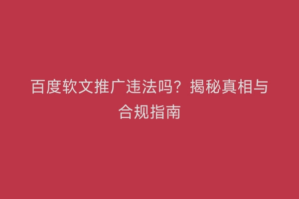 百度软文推广违法吗？揭秘真相与合规指南