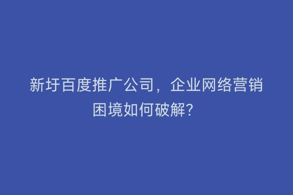 新圩百度推广公司，企业网络营销困境如何破解？