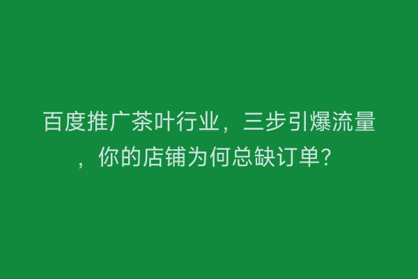 百度推广茶叶行业，三步引爆流量，你的店铺为何总缺订单？