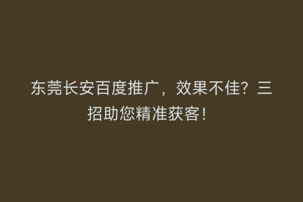 东莞长安百度推广，效果不佳？三招助您精准获客！