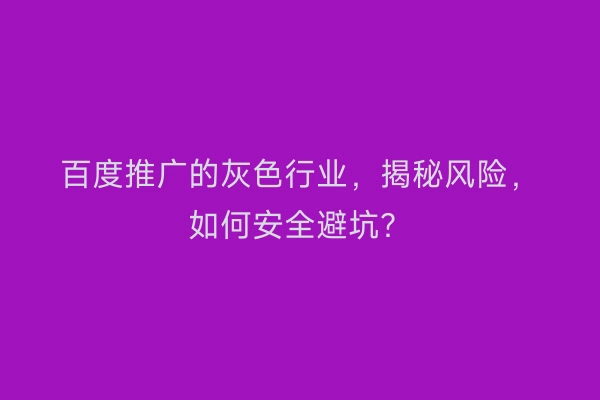 百度推广的灰色行业，揭秘风险，如何安全避坑？