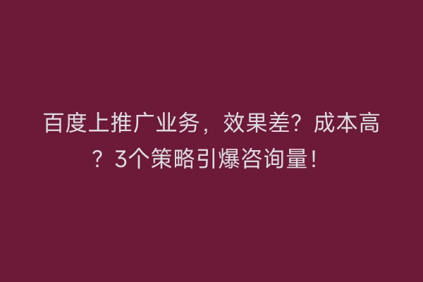 百度上推广业务，效果差？成本高？3个策略引爆咨询量！