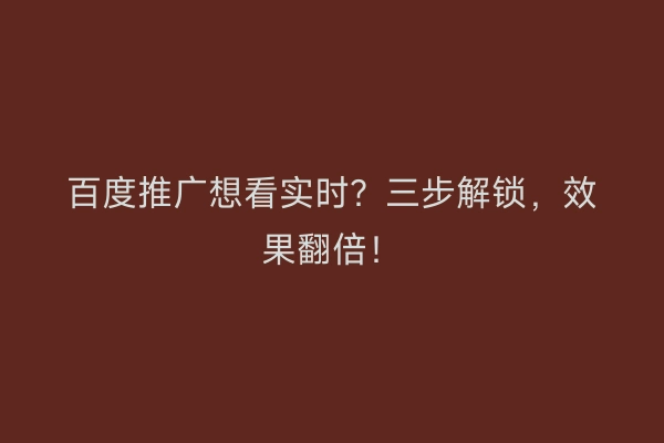 百度推广想看实时?三步解锁,效果翻倍!