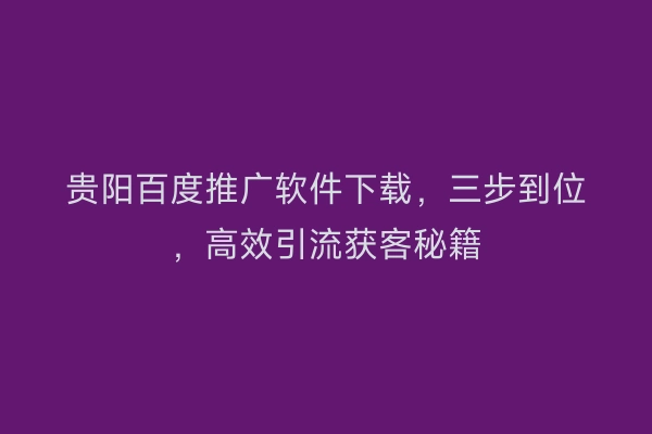 贵阳百度推广软件下载，三步到位，高效引流获客秘籍