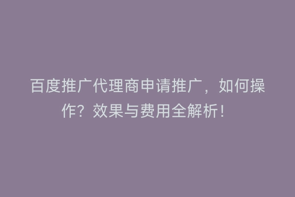 百度推广代理商申请推广，如何操作？效果与费用全解析！