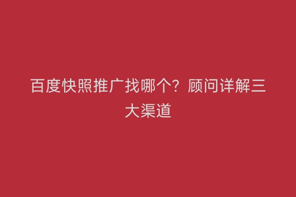 百度快照推广找哪个？顾问详解三大渠道