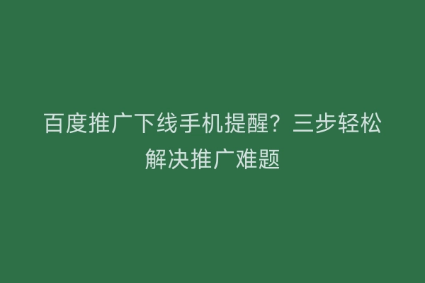 百度推广下线手机提醒？三步轻松解决推广难题