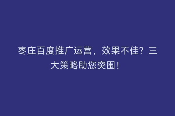 枣庄百度推广运营，效果不佳？三大策略助您突围！