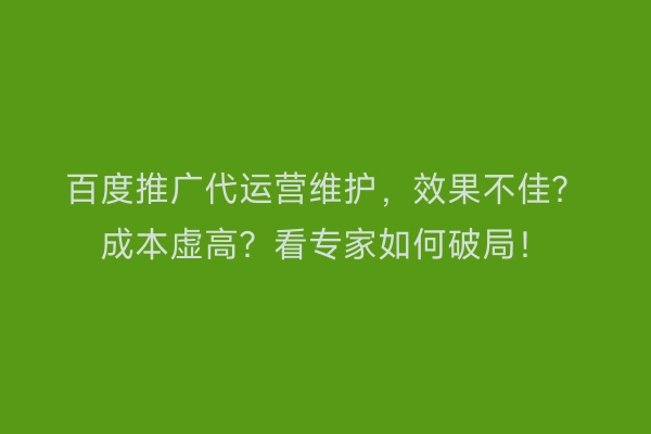 百度推广代运营维护，效果不佳？成本虚高？看专家如何破局！