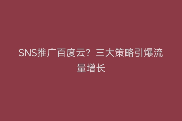SNS推广百度云？三大策略引爆流量增长