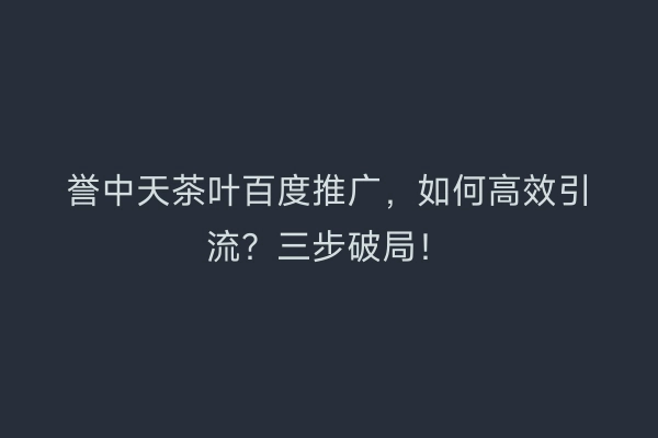 誉中天茶叶百度推广，如何高效引流？三步破局！