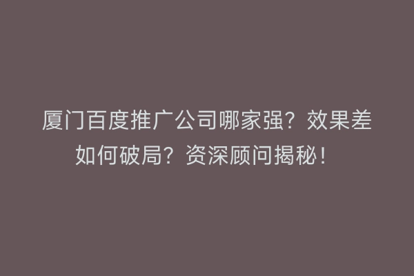 厦门百度推广公司哪家强？效果差如何破局？资深顾问揭秘！