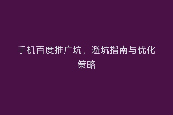 手机百度推广坑，避坑指南与优化策略