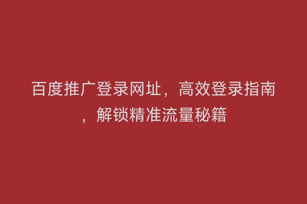 百度推广登录网址，高效登录指南，解锁精准流量秘籍
