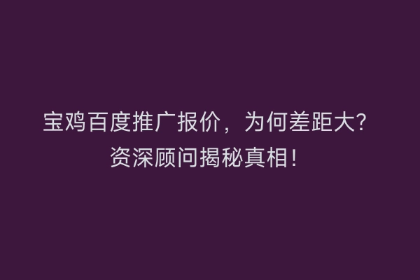 宝鸡百度推广报价，为何差距大？资深顾问揭秘真相！