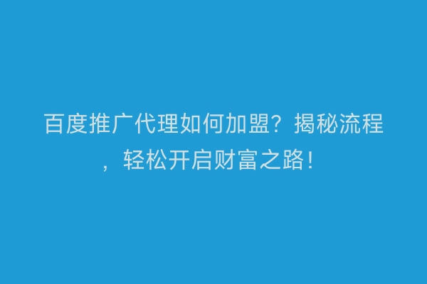 百度推广代理如何加盟？揭秘流程，轻松开启财富之路！