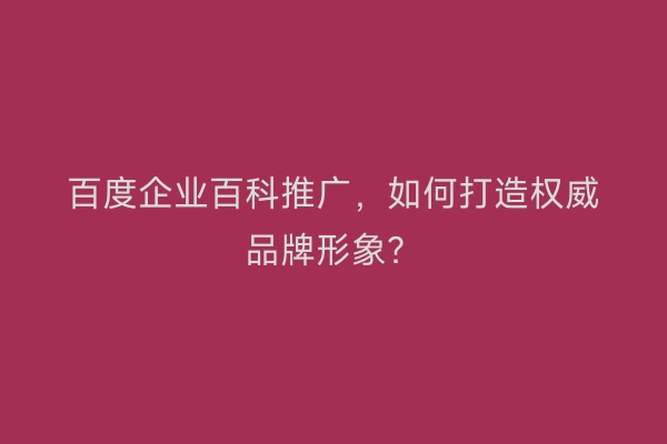 百度企业百科推广，如何打造权威品牌形象？