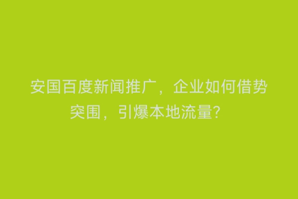 安国百度新闻推广，企业如何借势突围，引爆本地流量？
