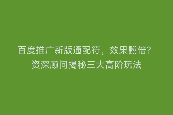 百度推广新版通配符，效果翻倍？资深顾问揭秘三大高阶玩法