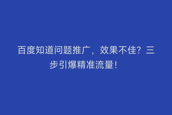 百度知道问题推广，效果不佳？三步引爆精准流量！