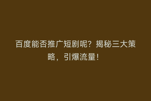 百度能否推广短剧呢?揭秘三大策略,引爆流量!