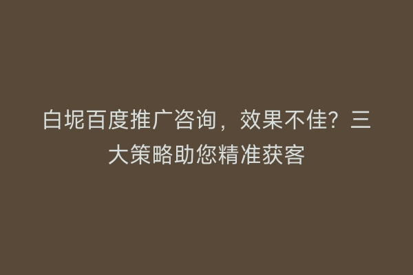 白坭百度推广咨询，效果不佳？三大策略助您精准获客