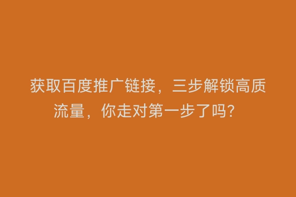 获取百度推广链接，三步解锁高质流量，你走对第一步了吗？