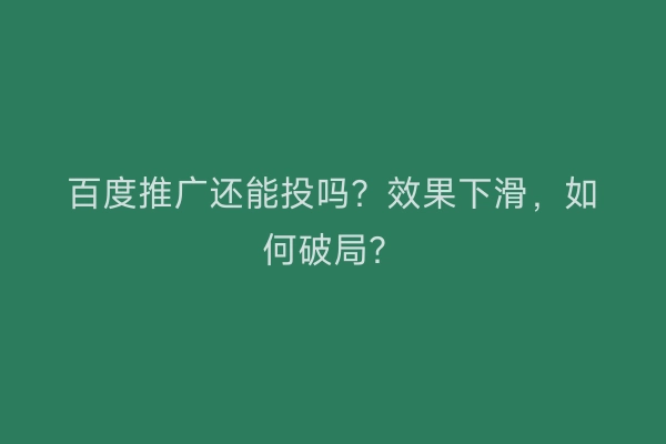 百度推广还能投吗？效果下滑，如何破局？