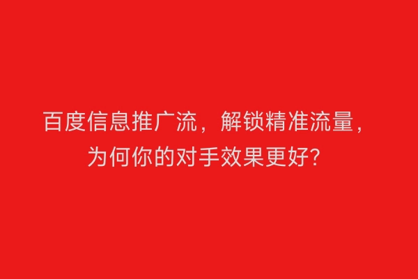 百度信息推广流，解锁精准流量，为何你的对手效果更好？