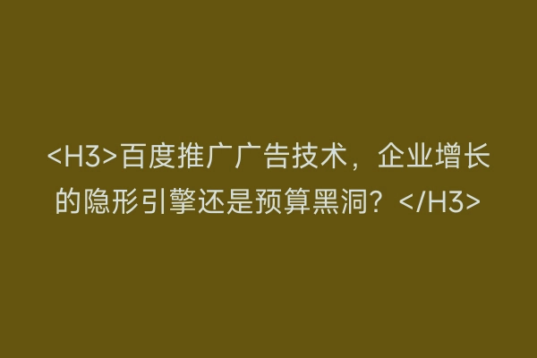 <H3>百度推广广告技术，企业增长的隐形引擎还是预算黑洞？</H3>