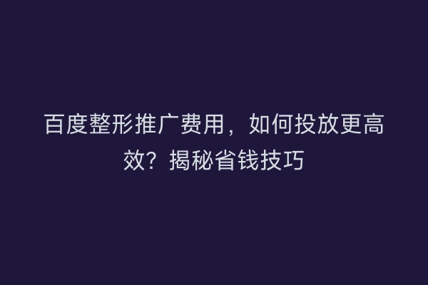 百度整形推广费用，如何投放更高效？揭秘省钱技巧