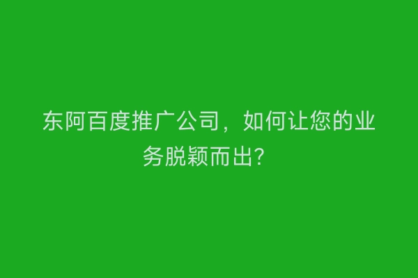 东阿百度推广公司，如何让您的业务脱颖而出？