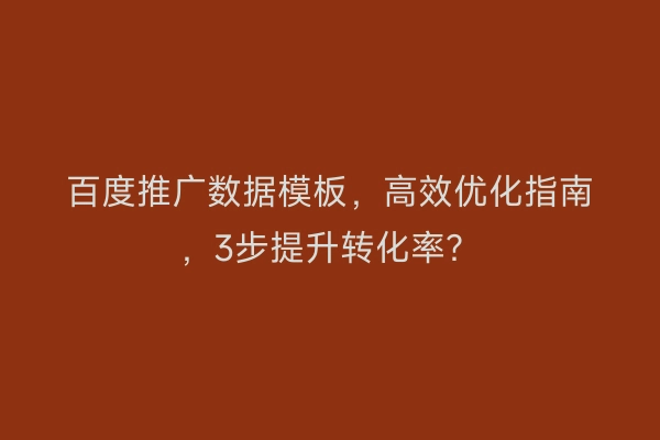 百度推广数据模板，高效优化指南，3步提升转化率？