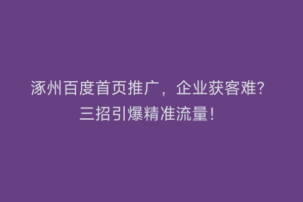 涿州百度首页推广，企业获客难？三招引爆精准流量！