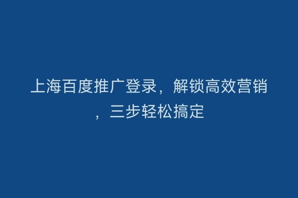 上海百度推广登录，解锁高效营销，三步轻松搞定