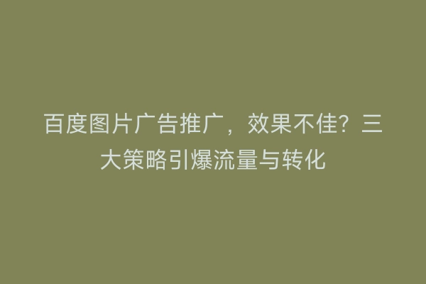 百度图片广告推广，效果不佳？三大策略引爆流量与转化