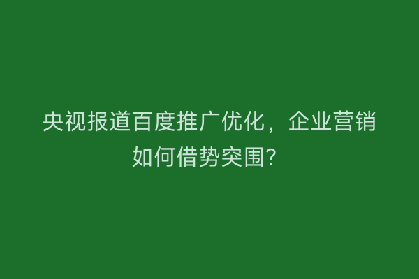 央视报道百度推广优化，企业营销如何借势突围？