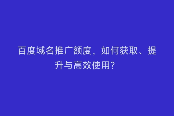 百度域名推广额度，如何获取、提升与高效使用？